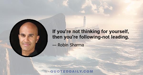 If you're not thinking for yourself, then you're following-not leading.