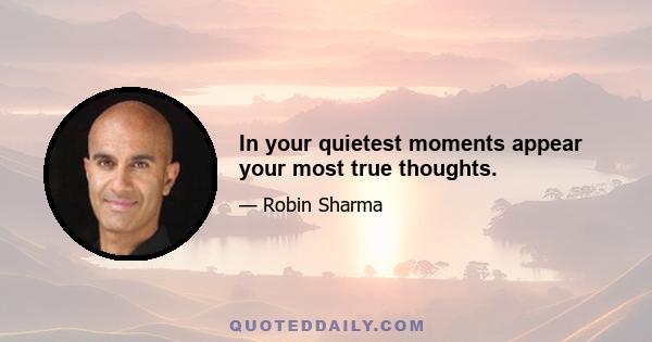 In your quietest moments appear your most true thoughts.