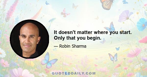 It doesn't matter where you start. Only that you begin.