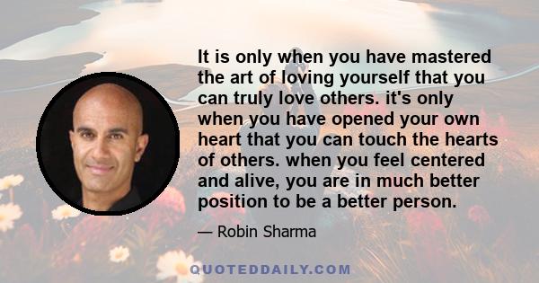 It is only when you have mastered the art of loving yourself that you can truly love others. it's only when you have opened your own heart that you can touch the hearts of others. when you feel centered and alive, you