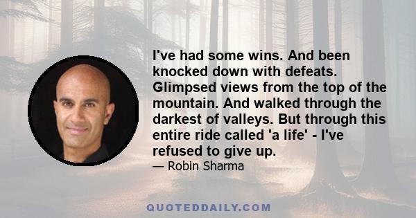 I've had some wins. And been knocked down with defeats. Glimpsed views from the top of the mountain. And walked through the darkest of valleys. But through this entire ride called 'a life' - I've refused to give up.