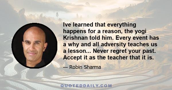 Ive learned that everything happens for a reason, the yogi Krishnan told him. Every event has a why and all adversity teaches us a lesson... Never regret your past. Accept it as the teacher that it is.