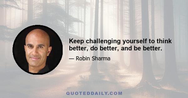 Keep challenging yourself to think better, do better, and be better.