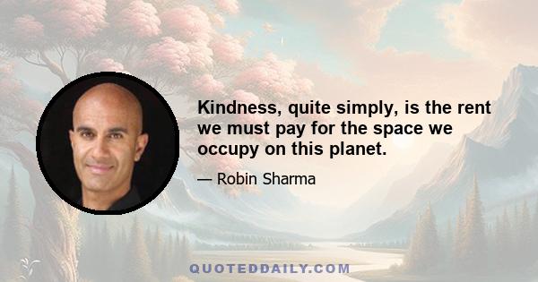 Kindness, quite simply, is the rent we must pay for the space we occupy on this planet.