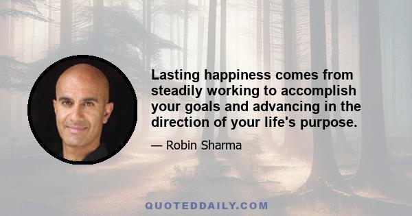 Lasting happiness comes from steadily working to accomplish your goals and advancing in the direction of your life's purpose.