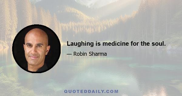 Laughing is medicine for the soul.