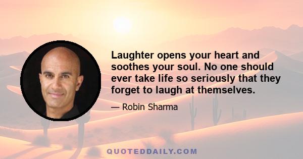 Laughter opens your heart and soothes your soul. No one should ever take life so seriously that they forget to laugh at themselves.