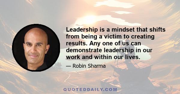 Leadership is a mindset that shifts from being a victim to creating results. Any one of us can demonstrate leadership in our work and within our lives.