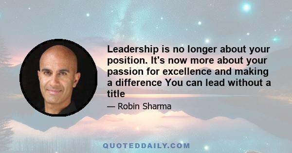 Leadership is no longer about your position. It's now more about your passion for excellence and making a difference You can lead without a title