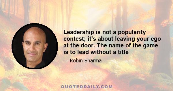 Leadership is not a popularity contest; it's about leaving your ego at the door. The name of the game is to lead without a title