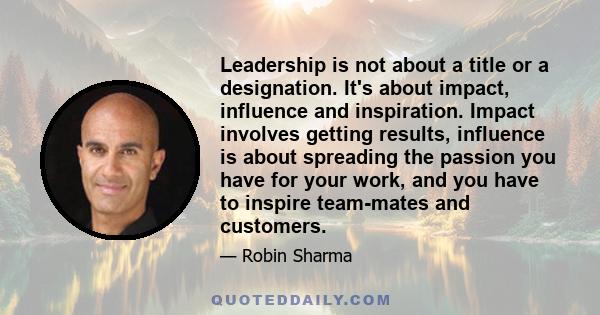 Leadership is not about a title or a designation. It's about impact, influence and inspiration. Impact involves getting results, influence is about spreading the passion you have for your work, and you have to inspire