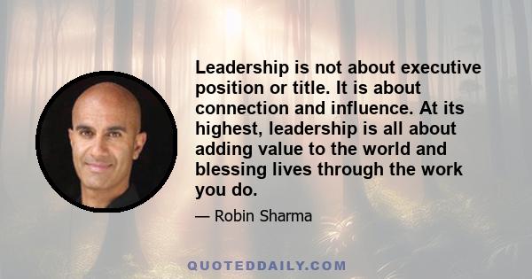 Leadership is not about executive position or title. It is about connection and influence. At its highest, leadership is all about adding value to the world and blessing lives through the work you do.