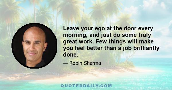 Leave your ego at the door every morning, and just do some truly great work. Few things will make you feel better than a job brilliantly done.