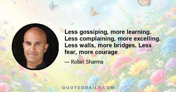 Less gossiping, more learning. Less complaining, more excelling. Less walls, more bridges. Less fear, more courage