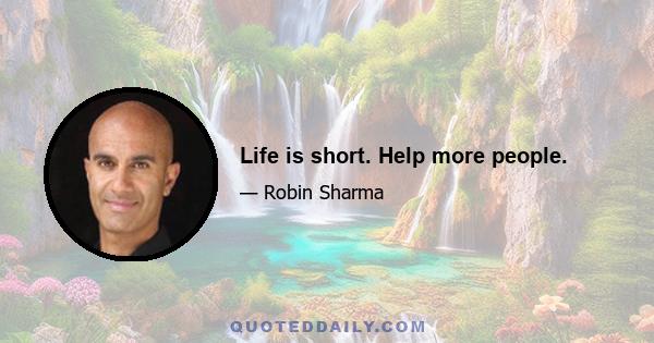 Life is short. Help more people.