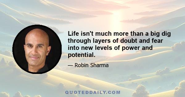 Life isn't much more than a big dig through layers of doubt and fear into new levels of power and potential.