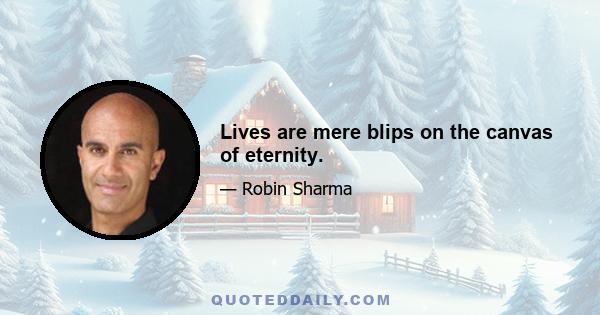 Lives are mere blips on the canvas of eternity.