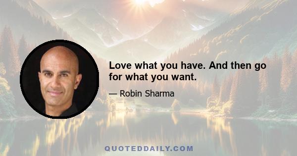 Love what you have. And then go for what you want.