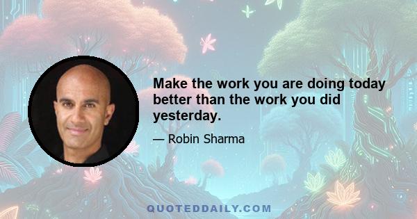 Make the work you are doing today better than the work you did yesterday.