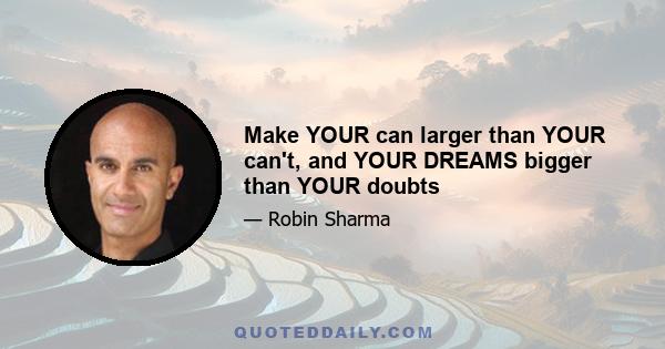 Make YOUR can larger than YOUR can't, and YOUR DREAMS bigger than YOUR doubts