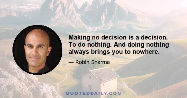 Making no decision is a decision. To do nothing. And doing nothing always brings you to nowhere.