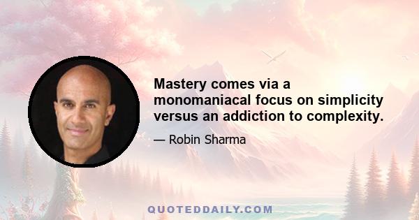 Mastery comes via a monomaniacal focus on simplicity versus an addiction to complexity.