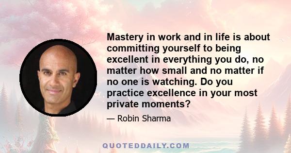 Mastery in work and in life is about committing yourself to being excellent in everything you do, no matter how small and no matter if no one is watching. Do you practice excellence in your most private moments?