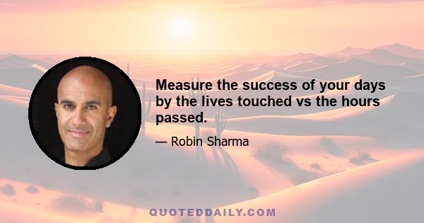 Measure the success of your days by the lives touched vs the hours passed.