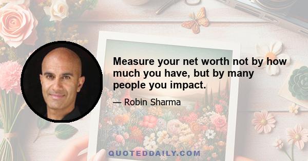 Measure your net worth not by how much you have, but by many people you impact.