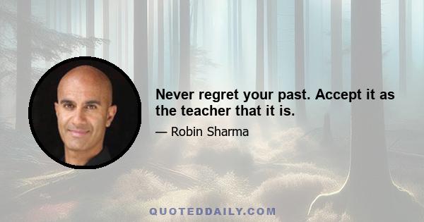 Never regret your past. Accept it as the teacher that it is.