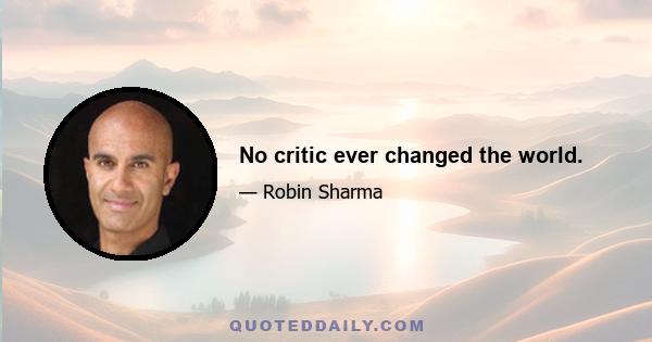 No critic ever changed the world.