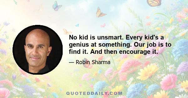 No kid is unsmart. Every kid's a genius at something. Our job is to find it. And then encourage it.