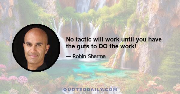 No tactic will work until you have the guts to DO the work!