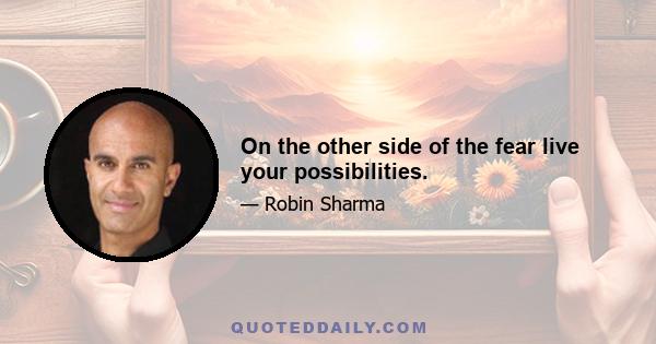 On the other side of the fear live your possibilities.