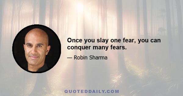 Once you slay one fear, you can conquer many fears.