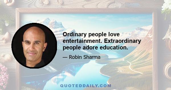 Ordinary people love entertainment. Extraordinary people adore education.