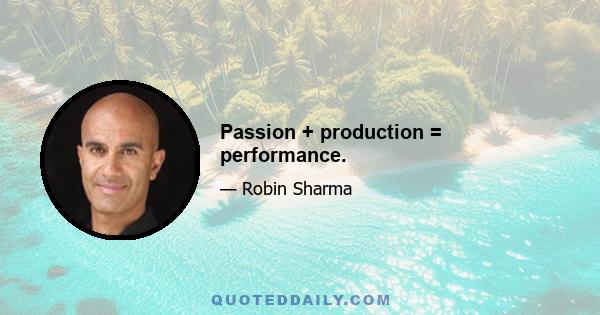 Passion + production = performance.