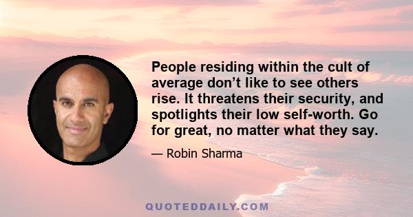 People residing within the cult of average don’t like to see others rise. It threatens their security, and spotlights their low self-worth. Go for great, no matter what they say.