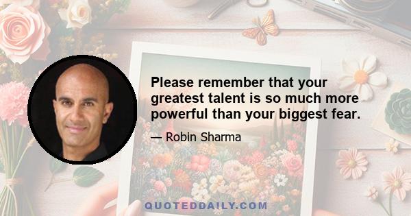 Please remember that your greatest talent is so much more powerful than your biggest fear.