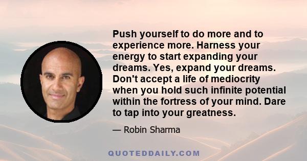 Push yourself to do more and to experience more. Harness your energy to start expanding your dreams. Yes, expand your dreams. Don't accept a life of mediocrity when you hold such infinite potential within the fortress