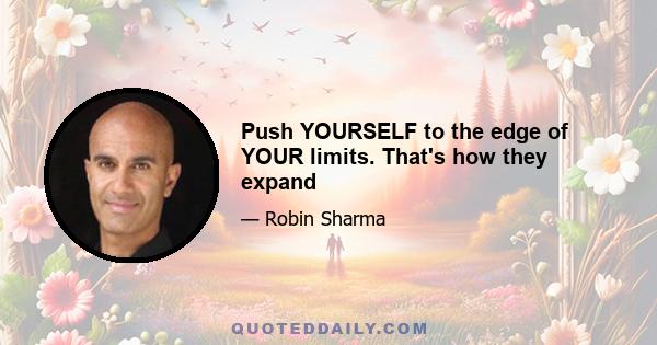 Push YOURSELF to the edge of YOUR limits. That's how they expand