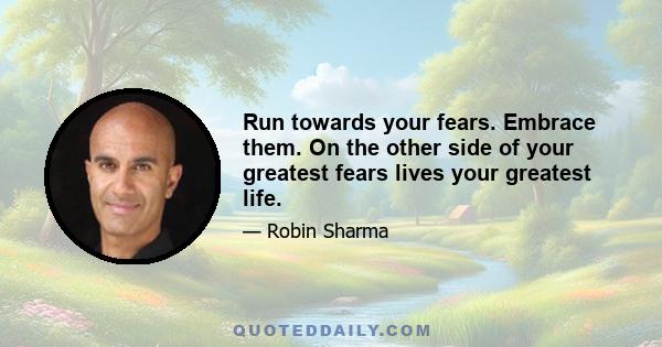 Run towards your fears. Embrace them. On the other side of your greatest fears lives your greatest life.