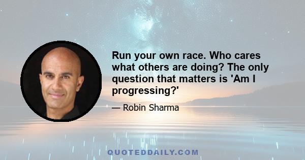 Run your own race. Who cares what others are doing? The only question that matters is 'Am I progressing?'