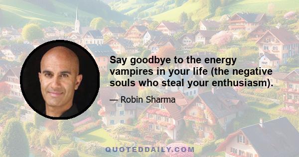 Say goodbye to the energy vampires in your life (the negative souls who steal your enthusiasm).