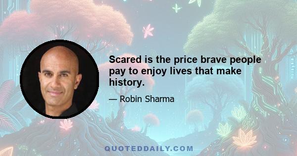 Scared is the price brave people pay to enjoy lives that make history.