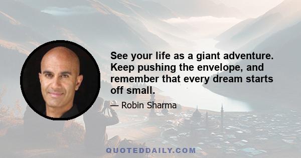 See your life as a giant adventure. Keep pushing the envelope, and remember that every dream starts off small.