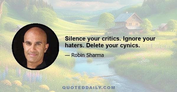 Silence your critics. Ignore your haters. Delete your cynics.