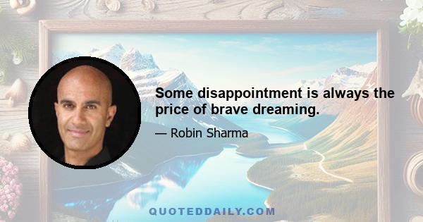 Some disappointment is always the price of brave dreaming.