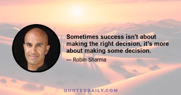 Sometimes success isn't about making the right decision, it's more about making some decision.