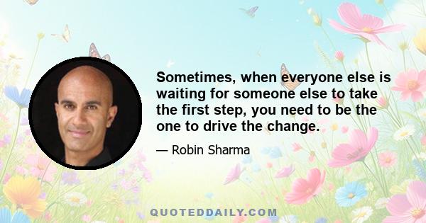 Sometimes, when everyone else is waiting for someone else to take the first step, you need to be the one to drive the change.